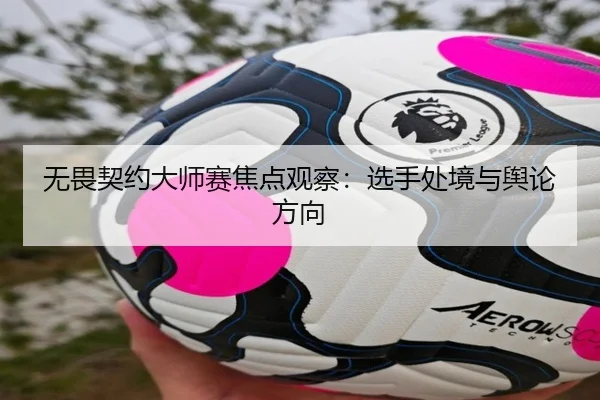 无畏契约大师赛焦点观察：选手处境与舆论方向